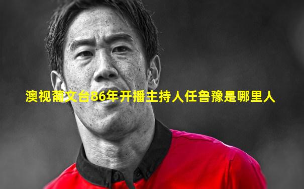 澳视葡文台86年开播主持人任鲁豫是哪里人