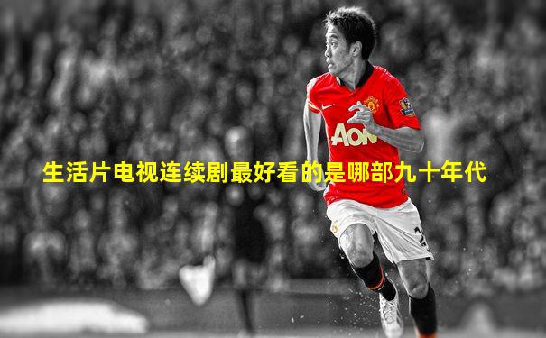生活片电视连续剧最好看的是哪部九十年代