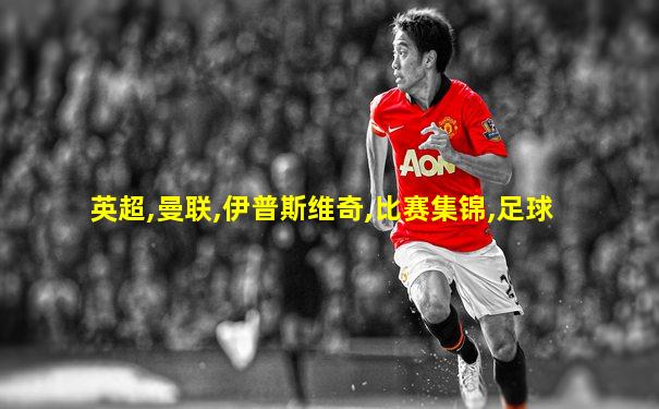 英超,曼联,伊普斯维奇,比赛集锦,足球