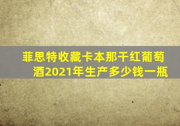 菲思特收藏卡本那干红葡萄酒2021年生产多少钱一瓶
